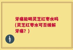 牙痛能喝灵芝红枣水吗(灵芝红枣水可否缓解牙痛？)