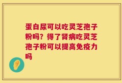 蛋白尿可以吃灵芝孢子粉吗？得了肾病吃灵芝孢子粉可以提高免疫力吗