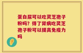蛋白尿可以吃灵芝孢子粉吗？得了肾病吃灵芝孢子粉可以提高免疫力吗