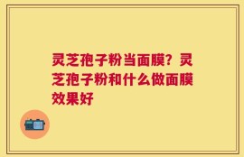 灵芝孢子粉当面膜？灵芝孢子粉和什么做面膜效果好