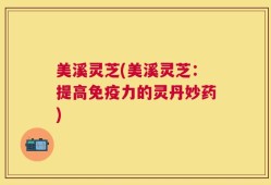 美溪灵芝(美溪灵芝：提高免疫力的灵丹妙药)