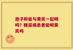 孢子粉能与黄芪一起喝吗？糖尿病患者能喝黄芪吗