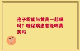 孢子粉能与黄芪一起喝吗？糖尿病患者能喝黄芪吗
