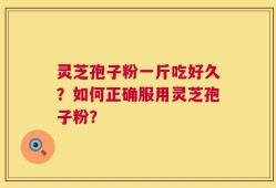 灵芝孢子粉一斤吃好久？如何正确服用灵芝孢子粉？