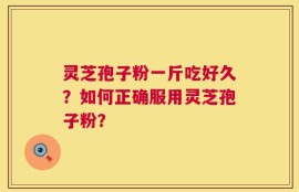 灵芝孢子粉一斤吃好久？如何正确服用灵芝孢子粉？