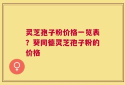 灵芝孢子粉价格一览表？葵同德灵芝孢子粉的价格