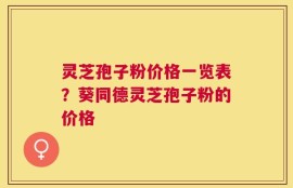 灵芝孢子粉价格一览表？葵同德灵芝孢子粉的价格
