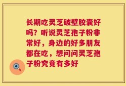 长期吃灵芝破壁胶囊好吗？听说灵芝孢子粉非常好，身边的好多朋友都在吃，想问问灵芝孢子粉究竟有多好