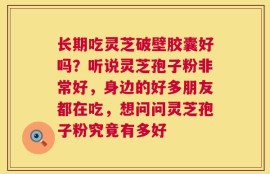 长期吃灵芝破壁胶囊好吗？听说灵芝孢子粉非常好，身边的好多朋友都在吃，想问问灵芝孢子粉究竟有多好
