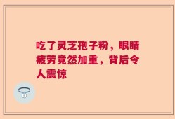吃了灵芝孢子粉，眼睛疲劳竟然加重，背后令人震惊