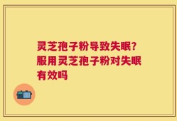 灵芝孢子粉导致失眠？服用灵芝孢子粉对失眠有效吗