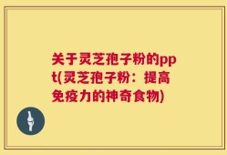 关于灵芝孢子粉的ppt(灵芝孢子粉：提高免疫力的神奇食物)