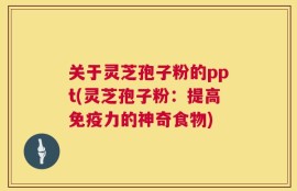 关于灵芝孢子粉的ppt(灵芝孢子粉：提高免疫力的神奇食物)
