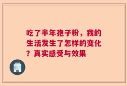 吃了半年孢子粉，我的生活发生了怎样的变化？真实感受与效果