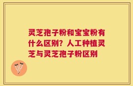 灵芝孢子粉和宝宝粉有什么区别？人工种植灵芝与灵芝孢子粉区别