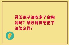 灵芝孢子油吃多了会胸闷吗？慧致源灵芝孢子油怎么样？