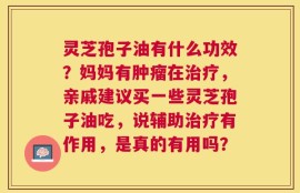 灵芝孢子油有什么功效？妈妈有肿瘤在治疗，亲戚建议买一些灵芝孢子油吃，说辅助治疗有作用，是真的有用吗？