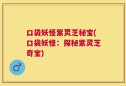 口袋妖怪紫灵芝秘宝(口袋妖怪：探秘紫灵芝奇宝)