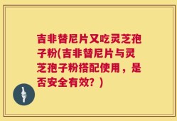 吉非替尼片又吃灵芝孢子粉(吉非替尼片与灵芝孢子粉搭配使用，是否安全有效？)