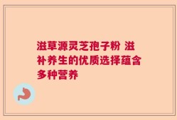 滋草源灵芝孢子粉 滋补养生的优质选择蕴含多种营养