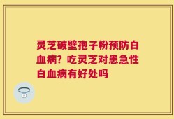 灵芝破壁孢子粉预防白血病？吃灵芝对患急性白血病有好处吗