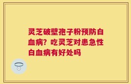 灵芝破壁孢子粉预防白血病？吃灵芝对患急性白血病有好处吗