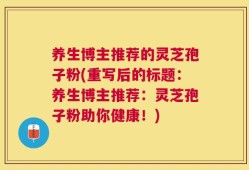 养生博主推荐的灵芝孢子粉(重写后的标题：养生博主推荐：灵芝孢子粉助你健康！)