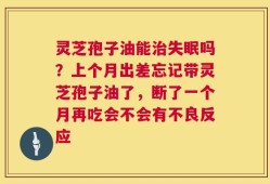 灵芝孢子油能治失眠吗？上个月出差忘记带灵芝孢子油了，断了一个月再吃会不会有不良反应