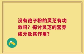 没有孢子粉的灵芝有功效吗？探讨灵芝的营养成分及其作用？