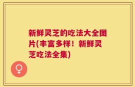 新鲜灵芝的吃法大全图片(丰富多样！新鲜灵芝吃法全集)
