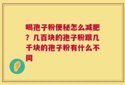 喝孢子粉便秘怎么减肥？几百块的孢子粉跟几千块的孢子粉有什么不同