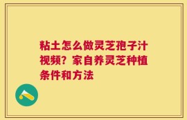 粘土怎么做灵芝孢子汁视频？家自养灵芝种植条件和方法