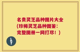 名贵灵芝品种图片大全(珍稀灵芝品种图鉴：完整图册一网打尽！)