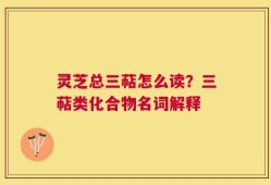 灵芝总三萜怎么读？三萜类化合物名词解释
