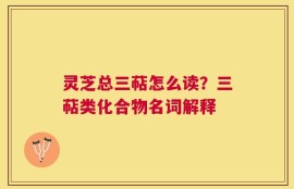 灵芝总三萜怎么读？三萜类化合物名词解释