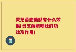 灵芝菌胞糖肽有什么效果(灵芝菌胞糖肽的功效及作用)