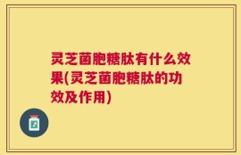 灵芝菌胞糖肽有什么效果(灵芝菌胞糖肽的功效及作用)