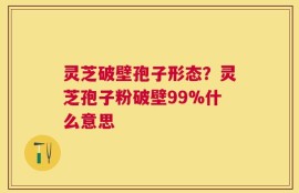 灵芝破壁孢子形态？灵芝孢子粉破壁99%什么意思