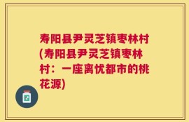 寿阳县尹灵芝镇枣林村(寿阳县尹灵芝镇枣林村：一座离忧都市的桃花源)