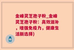 金峰灵芝孢子粉_金峰灵芝孢子粉：高效滋补，增强免疫力，健康生活新选择)