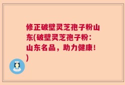 修正破壁灵芝孢子粉山东(破壁灵芝孢子粉：山东名品，助力健康！)