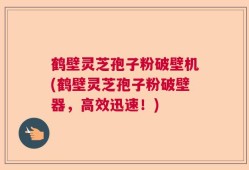 鹤壁灵芝孢子粉破壁机(鹤壁灵芝孢子粉破壁器，高效迅速！)