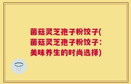 菌菇灵芝孢子粉饺子(菌菇灵芝孢子粉饺子：美味养生的时尚选择)