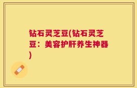 钻石灵芝豆(钻石灵芝豆：美容护肝养生神器)