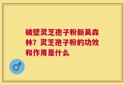 破壁灵芝孢子粉新吴森林？灵芝孢子粉的功效和作用是什么