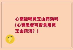 心衰能喝灵芝山药汤吗(心衰患者可否食用灵芝山药汤？)