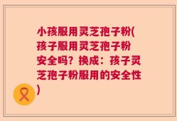 小孩服用灵芝孢子粉(孩子服用灵芝孢子粉 安全吗？换成：孩子灵芝孢子粉服用的安全性)