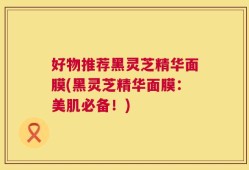 好物推荐黑灵芝精华面膜(黑灵芝精华面膜：美肌必备！)