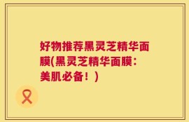 好物推荐黑灵芝精华面膜(黑灵芝精华面膜：美肌必备！)