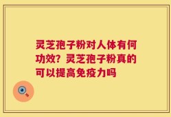 灵芝孢子粉对人体有何功效？灵芝孢子粉真的可以提高免疫力吗